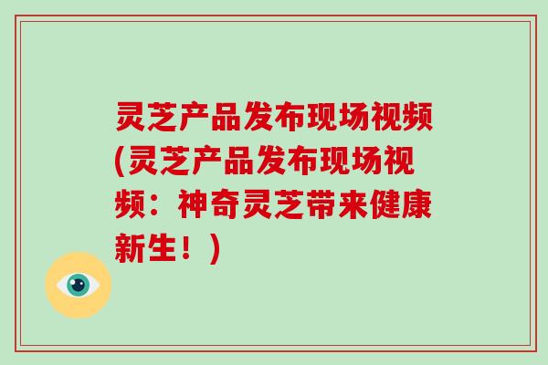 灵芝产品发布现场视频(灵芝产品发布现场视频：神奇灵芝带来健康新生！)-第1张图片-破壁灵芝孢子粉研究指南
