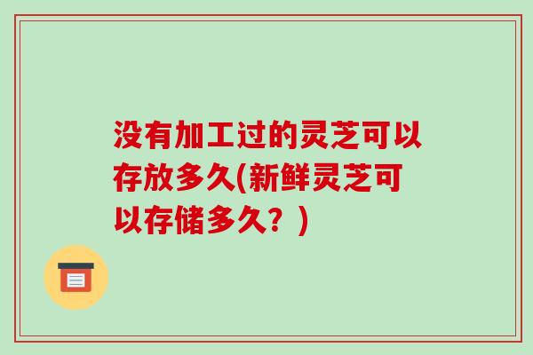 没有加工过的灵芝可以存放多久(新鲜灵芝可以存储多久?)-第1张图片-破壁灵芝孢子粉研究指南 没有加工过的灵芝可以存放多久(新鲜灵芝可以存储多久?)-第1张图片-破壁灵芝孢子粉研究指南