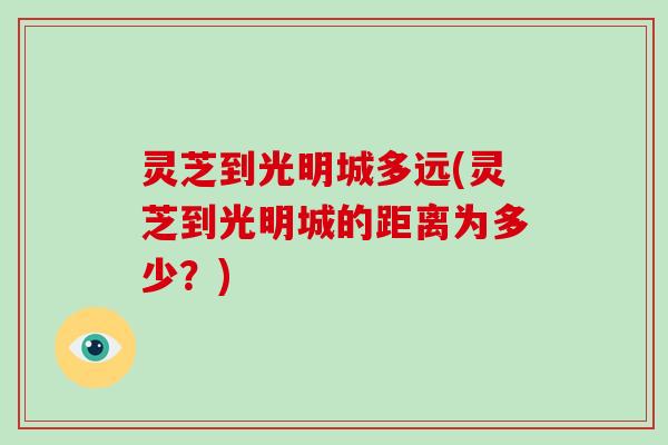 灵芝到光明城多远(灵芝到光明城的距离为多少？)-第1张图片-破壁灵芝孢子粉研究指南