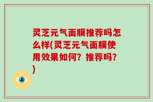 灵芝元气面膜推荐吗怎么样(灵芝元气面膜使用效果如何？推荐吗？)-第1张图片-破壁灵芝孢子粉研究指南