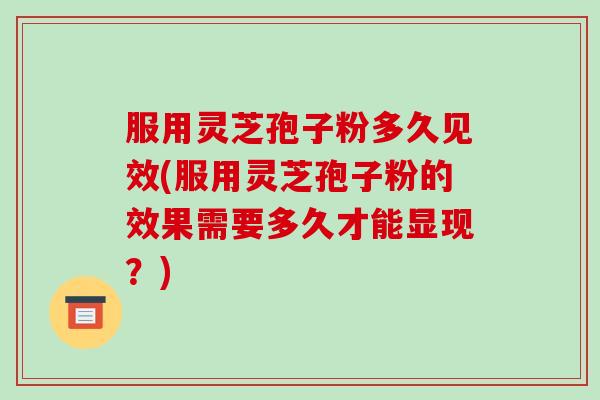 服用灵芝孢子粉多久见效(服用灵芝孢子粉的效果需要多久才能显现?)-第1张图片-破壁灵芝孢子粉研究指南 服用灵芝孢子粉多久见效(服用灵芝孢子粉的效果需要多久才能显现?)-第1张图片-破壁灵芝孢子粉研究指南