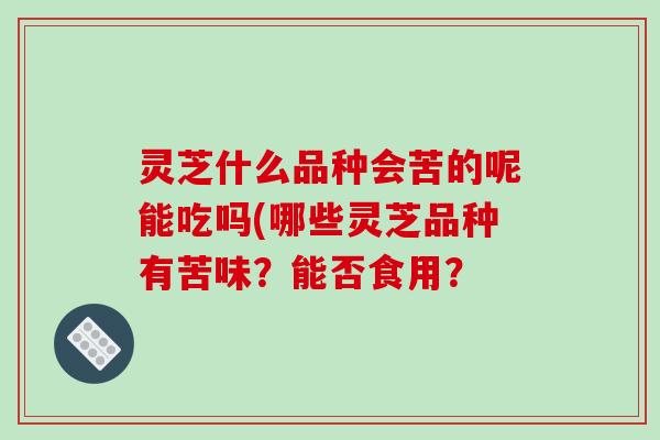 灵芝什么品种会苦的呢能吃吗(哪些灵芝品种有苦味?能否食用?-第1张图片-破壁灵芝孢子粉研究指南 灵芝什么品种会苦的呢能吃吗(哪些灵芝品种有苦味?能否食用?-第1张图片-破壁灵芝孢子粉研究指南
