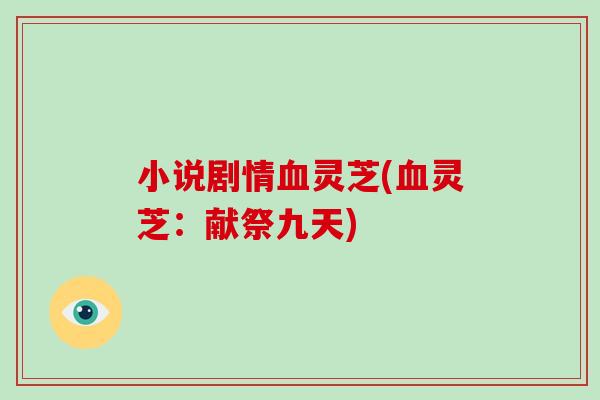 小说剧情血灵芝(血灵芝:献祭九天)-第1张图片-破壁灵芝孢子粉研究指南 小说剧情血灵芝(血灵芝:献祭九天)-第1张图片-破壁灵芝孢子粉研究指南