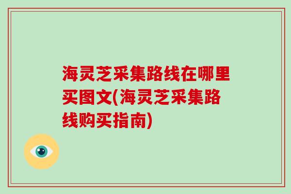 海灵芝采集路线在哪里买图文(海灵芝采集路线购买指南)-第1张图片-破壁灵芝孢子粉研究指南 海灵芝采集路线在哪里买图文(海灵芝采集路线购买指南)-第1张图片-破壁灵芝孢子粉研究指南