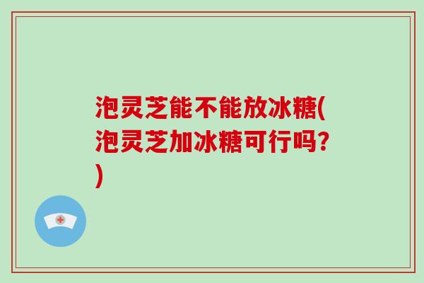 泡灵芝能不能放冰糖(泡灵芝加冰糖可行吗?)-第1张图片-破壁灵芝孢子粉研究指南 泡灵芝能不能放冰糖(泡灵芝加冰糖可行吗?)-第1张图片-破壁灵芝孢子粉研究指南