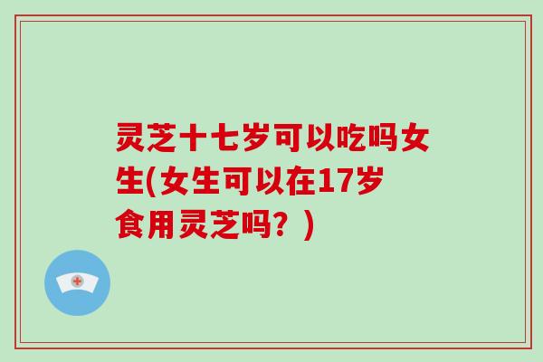 灵芝十七岁可以吃吗女生(女生可以在17岁食用灵芝吗?)-第1张图片-破壁灵芝孢子粉研究指南 灵芝十七岁可以吃吗女生(女生可以在17岁食用灵芝吗?)-第1张图片-破壁灵芝孢子粉研究指南