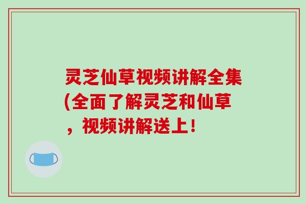 灵芝仙草视频讲解全集(全面了解灵芝和仙草,视频讲解送上!-第1张图片-破壁灵芝孢子粉研究指南 灵芝仙草视频讲解全集(全面了解灵芝和仙草,视频讲解送上!-第1张图片-破壁灵芝孢子粉研究指南