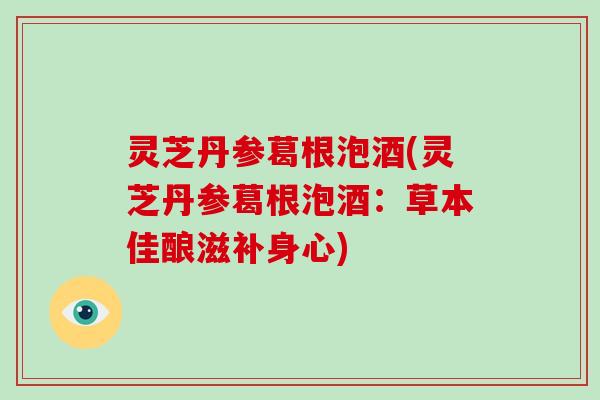 灵芝丹参葛根泡酒(灵芝丹参葛根泡酒:草本佳酿滋补身心)-第1张图片-破壁灵芝孢子粉研究指南 灵芝丹参葛根泡酒(灵芝丹参葛根泡酒:草本佳酿滋补身心)-第1张图片-破壁灵芝孢子粉研究指南