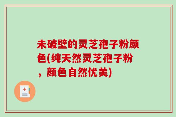 未破壁的灵芝孢子粉颜色(纯天然灵芝孢子粉，颜色自然优美)-第1张图片-破壁灵芝孢子粉研究指南