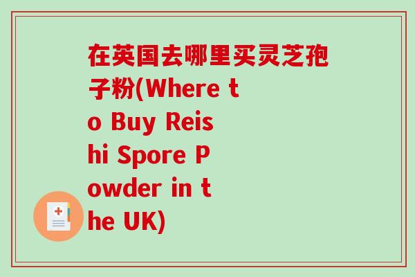 在英国去哪里买灵芝孢子粉(Where to Buy Reishi Spore Powder in the UK)-第1张图片-破壁灵芝孢子粉研究指南 在英国去哪里买灵芝孢子粉(Where to Buy Reishi Spore Powder in the UK)-第1张图片-破壁灵芝孢子粉研究指南