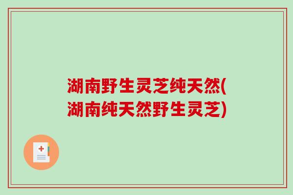 湖南野生灵芝纯天然(湖南纯天然野生灵芝)-第1张图片-破壁灵芝孢子粉研究指南 湖南野生灵芝纯天然(湖南纯天然野生灵芝)-第1张图片-破壁灵芝孢子粉研究指南