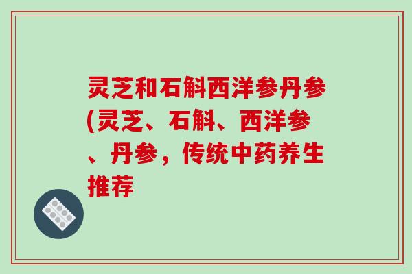 灵芝和石斛西洋参丹参(灵芝、石斛、西洋参、丹参,传统中药养生推荐-第1张图片-破壁灵芝孢子粉研究指南 灵芝和石斛西洋参丹参(灵芝、石斛、西洋参、丹参,传统中药养生推荐-第1张图片-破壁灵芝孢子粉研究指南