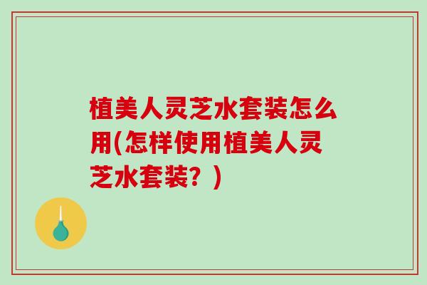 植美人灵芝水套装怎么用(怎样使用植美人灵芝水套装？)-第1张图片-破壁灵芝孢子粉研究指南