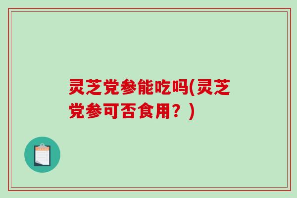 灵芝党参能吃吗(灵芝党参可否食用?)-第1张图片-破壁灵芝孢子粉研究指南 灵芝党参能吃吗(灵芝党参可否食用?)-第1张图片-破壁灵芝孢子粉研究指南
