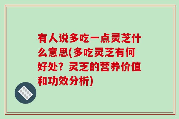 有人说多吃一点灵芝什么意思(多吃灵芝有何好处？灵芝的营养价值和功效分析)-第1张图片-破壁灵芝孢子粉研究指南