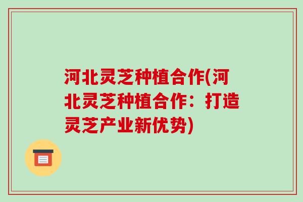 河北灵芝种植合作(河北灵芝种植合作:打造灵芝产业新优势)-第1张图片-破壁灵芝孢子粉研究指南 河北灵芝种植合作(河北灵芝种植合作:打造灵芝产业新优势)-第1张图片-破壁灵芝孢子粉研究指南