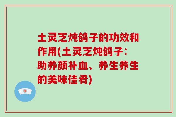土灵芝炖鸽子的功效和作用(土灵芝炖鸽子:助养颜补血、养生养生的美味佳肴)-第1张图片-破壁灵芝孢子粉研究指南 土灵芝炖鸽子的功效和作用(土灵芝炖鸽子:助养颜补血、养生养生的美味佳肴)-第1张图片-破壁灵芝孢子粉研究指南