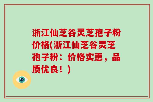 浙江仙芝谷灵芝孢子粉价格(浙江仙芝谷灵芝孢子粉:价格实惠,品质优良!)-第1张图片-破壁灵芝孢子粉研究指南 浙江仙芝谷灵芝孢子粉价格(浙江仙芝谷灵芝孢子粉:价格实惠,品质优良!)-第1张图片-破壁灵芝孢子粉研究指南