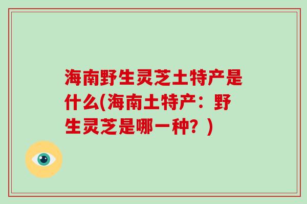 海南野生灵芝土特产是什么(海南土特产:野生灵芝是哪一种?)-第1张图片-破壁灵芝孢子粉研究指南 海南野生灵芝土特产是什么(海南土特产:野生灵芝是哪一种?)-第1张图片-破壁灵芝孢子粉研究指南