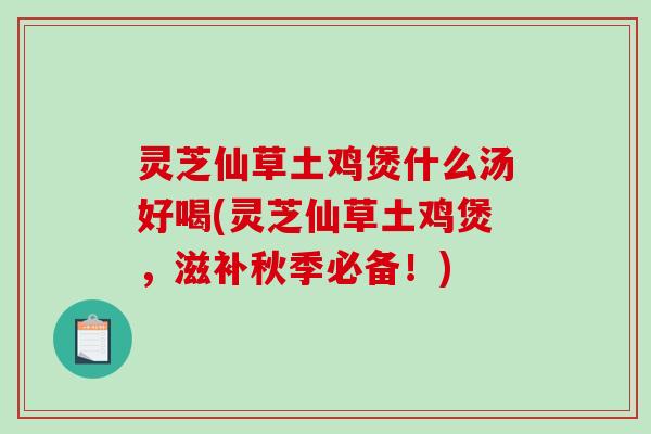 灵芝仙草土鸡煲什么汤好喝(灵芝仙草土鸡煲，滋补秋季必备！)-第1张图片-破壁灵芝孢子粉研究指南