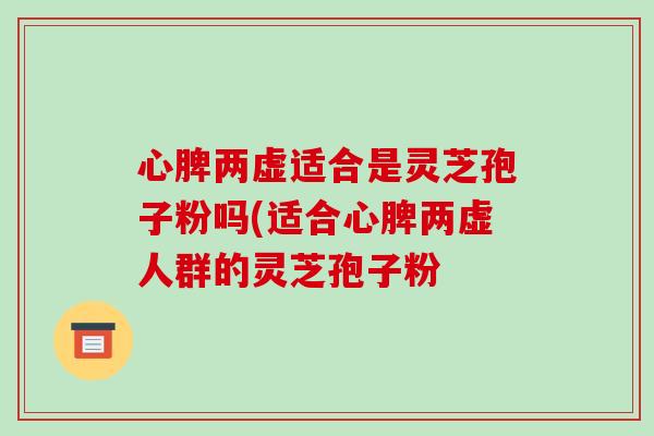 心脾两虚适合是灵芝孢子粉吗(适合心脾两虚人群的灵芝孢子粉-第1张图片-破壁灵芝孢子粉研究指南 心脾两虚适合是灵芝孢子粉吗(适合心脾两虚人群的灵芝孢子粉-第1张图片-破壁灵芝孢子粉研究指南