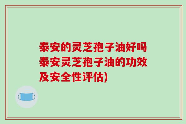 泰安的灵芝孢子油好吗泰安灵芝孢子油的功效及安全性评估)-第1张图片-破壁灵芝孢子粉研究指南