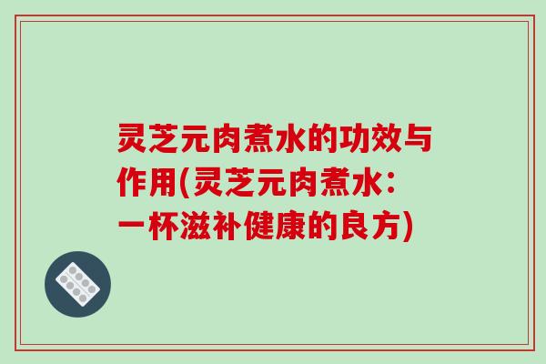 灵芝元肉煮水的功效与作用(灵芝元肉煮水:一杯滋补健康的良方)-第1张图片-破壁灵芝孢子粉研究指南 灵芝元肉煮水的功效与作用(灵芝元肉煮水:一杯滋补健康的良方)-第1张图片-破壁灵芝孢子粉研究指南