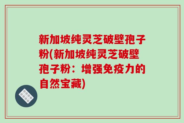 新加坡纯灵芝破壁孢子粉(新加坡纯灵芝破壁孢子粉:增强免疫力的自然宝藏)-第1张图片-破壁灵芝孢子粉研究指南 新加坡纯灵芝破壁孢子粉(新加坡纯灵芝破壁孢子粉:增强免疫力的自然宝藏)-第1张图片-破壁灵芝孢子粉研究指南