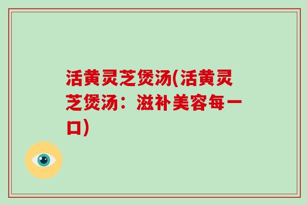 活黄灵芝煲汤(活黄灵芝煲汤：滋补美容每一口)-第1张图片-破壁灵芝孢子粉研究指南