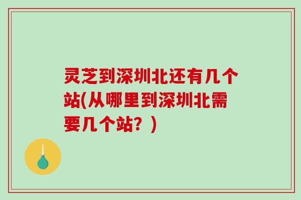 灵芝到深圳北还有几个站(从哪里到深圳北需要几个站？)-第1张图片-破壁灵芝孢子粉研究指南