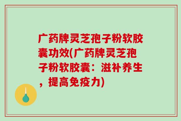 广药牌灵芝孢子粉软胶囊功效(广药牌灵芝孢子粉软胶囊:滋补养生,提高免疫力)-第1张图片-破壁灵芝孢子粉研究指南 广药牌灵芝孢子粉软胶囊功效(广药牌灵芝孢子粉软胶囊:滋补养生,提高免疫力)-第1张图片-破壁灵芝孢子粉研究指南