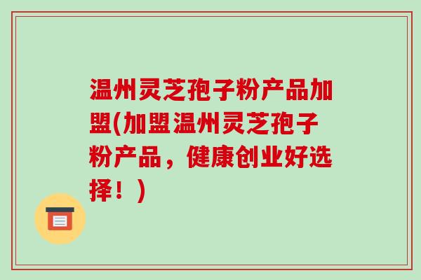 温州灵芝孢子粉产品加盟(加盟温州灵芝孢子粉产品,健康创业好选择!)-第1张图片-破壁灵芝孢子粉研究指南 温州灵芝孢子粉产品加盟(加盟温州灵芝孢子粉产品,健康创业好选择!)-第1张图片-破壁灵芝孢子粉研究指南