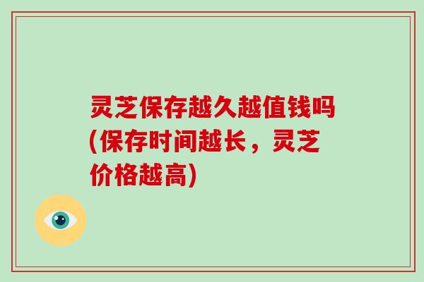 灵芝保存越久越值钱吗(保存时间越长,灵芝价格越高)-第1张图片-破壁灵芝孢子粉研究指南 灵芝保存越久越值钱吗(保存时间越长,灵芝价格越高)-第1张图片-破壁灵芝孢子粉研究指南