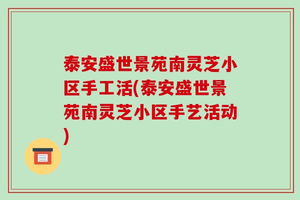 泰安盛世景苑南灵芝小区手工活(泰安盛世景苑南灵芝小区手艺活动)-第1张图片-破壁灵芝孢子粉研究指南 泰安盛世景苑南灵芝小区手工活(泰安盛世景苑南灵芝小区手艺活动)-第1张图片-破壁灵芝孢子粉研究指南