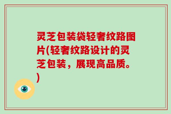 灵芝包装袋轻奢纹路图片(轻奢纹路设计的灵芝包装,展现高品质。)-第1张图片-破壁灵芝孢子粉研究指南 灵芝包装袋轻奢纹路图片(轻奢纹路设计的灵芝包装,展现高品质。)-第1张图片-破壁灵芝孢子粉研究指南