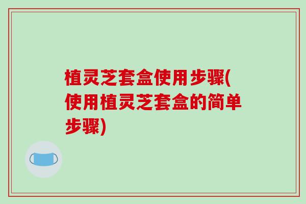 植灵芝套盒使用步骤(使用植灵芝套盒的简单步骤)-第1张图片-破壁灵芝孢子粉研究指南 植灵芝套盒使用步骤(使用植灵芝套盒的简单步骤)-第1张图片-破壁灵芝孢子粉研究指南