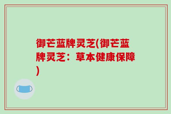 御芒蓝牌灵芝(御芒蓝牌灵芝：草本健康保障)-第1张图片-破壁灵芝孢子粉研究指南