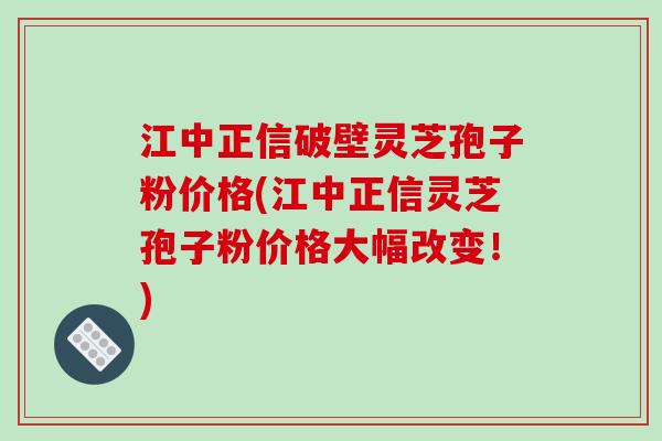 江中正信破壁灵芝孢子粉价格(江中正信灵芝孢子粉价格大幅改变!)-第1张图片-破壁灵芝孢子粉研究指南 江中正信破壁灵芝孢子粉价格(江中正信灵芝孢子粉价格大幅改变!)-第1张图片-破壁灵芝孢子粉研究指南