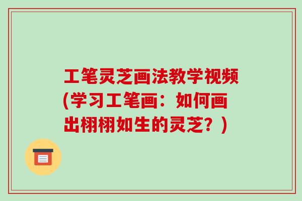 工笔灵芝画法教学视频(学习工笔画:如何画出栩栩如生的灵芝?)-第1张图片-破壁灵芝孢子粉研究指南 工笔灵芝画法教学视频(学习工笔画:如何画出栩栩如生的灵芝?)-第1张图片-破壁灵芝孢子粉研究指南