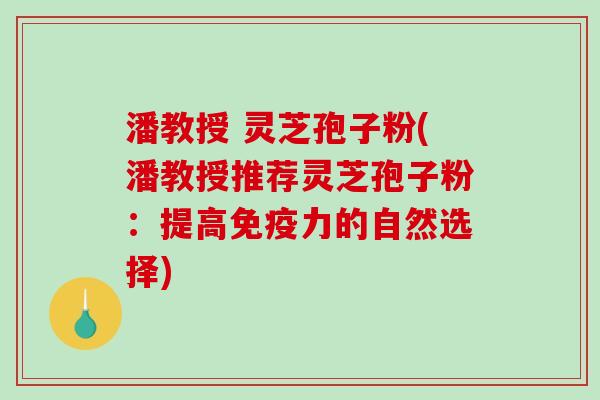 潘教授 灵芝孢子粉(潘教授推荐灵芝孢子粉:提高免疫力的自然选择)-第1张图片-破壁灵芝孢子粉研究指南 潘教授 灵芝孢子粉(潘教授推荐灵芝孢子粉:提高免疫力的自然选择)-第1张图片-破壁灵芝孢子粉研究指南