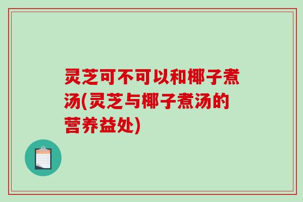 灵芝可不可以和椰子煮汤(灵芝与椰子煮汤的营养益处)-第1张图片-破壁灵芝孢子粉研究指南 灵芝可不可以和椰子煮汤(灵芝与椰子煮汤的营养益处)-第1张图片-破壁灵芝孢子粉研究指南