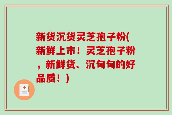 新货沉货灵芝孢子粉(新鲜上市！灵芝孢子粉，新鲜货、沉甸甸的好品质！)-第1张图片-破壁灵芝孢子粉研究指南