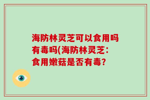 海防林灵芝可以食用吗有毒吗(海防林灵芝:食用嫩菇是否有毒?-第1张图片-破壁灵芝孢子粉研究指南 海防林灵芝可以食用吗有毒吗(海防林灵芝:食用嫩菇是否有毒?-第1张图片-破壁灵芝孢子粉研究指南