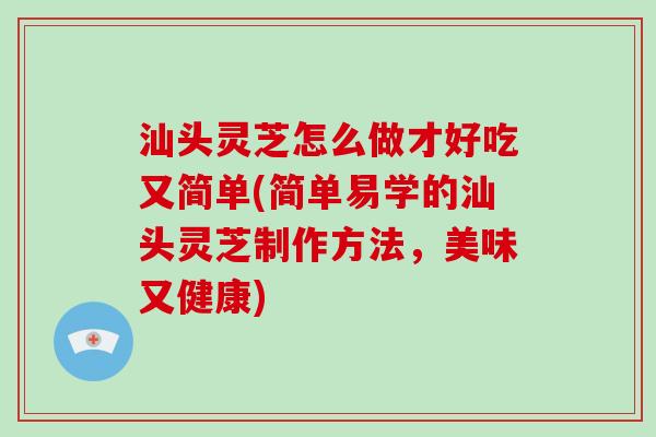 汕头灵芝怎么做才好吃又简单(简单易学的汕头灵芝制作方法，美味又健康)-第1张图片-破壁灵芝孢子粉研究指南