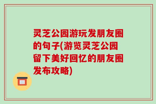 灵芝公园游玩发朋友圈的句子(游览灵芝公园留下美好回忆的朋友圈发布攻略)-第1张图片-破壁灵芝孢子粉研究指南 灵芝公园游玩发朋友圈的句子(游览灵芝公园留下美好回忆的朋友圈发布攻略)-第1张图片-破壁灵芝孢子粉研究指南