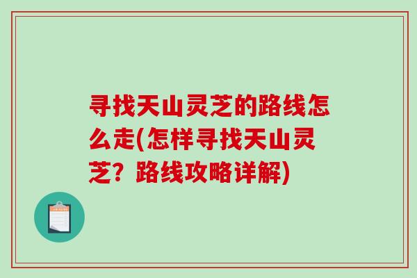 寻找天山灵芝的路线怎么走(怎样寻找天山灵芝?路线攻略详解)-第1张图片-破壁灵芝孢子粉研究指南 寻找天山灵芝的路线怎么走(怎样寻找天山灵芝?路线攻略详解)-第1张图片-破壁灵芝孢子粉研究指南