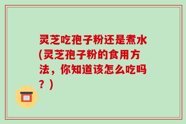 灵芝吃孢子粉还是煮水(灵芝孢子粉的食用方法,你知道该怎么吃吗?)-第1张图片-破壁灵芝孢子粉研究指南 灵芝吃孢子粉还是煮水(灵芝孢子粉的食用方法,你知道该怎么吃吗?)-第1张图片-破壁灵芝孢子粉研究指南