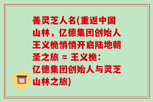 善灵芝人名(重返中国山林,亿德集团创始人王义桅悄悄开启陆地朝圣之旅 = 王义桅:亿德集团创始人与灵芝山林之旅)-第1张图片-破壁灵芝孢子粉研究指南 善灵芝人名(重返中国山林,亿德集团创始人王义桅悄悄开启陆地朝圣之旅 = 王义桅:亿德集团创始人与灵芝山林之旅)-第1张图片-破壁灵芝孢子粉研究指南