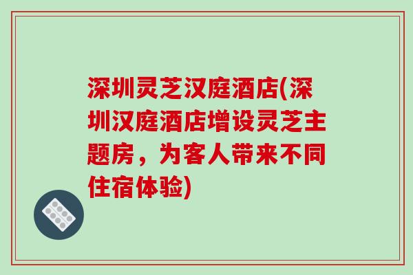 深圳灵芝汉庭酒店(深圳汉庭酒店增设灵芝主题房,为客人带来不同住宿体验)-第1张图片-破壁灵芝孢子粉研究指南 深圳灵芝汉庭酒店(深圳汉庭酒店增设灵芝主题房,为客人带来不同住宿体验)-第1张图片-破壁灵芝孢子粉研究指南
