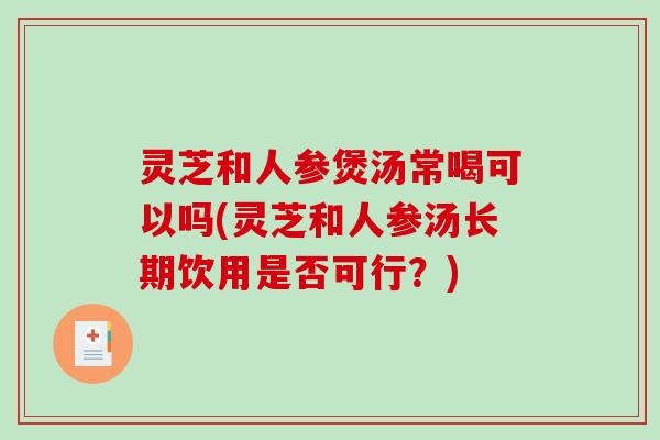 灵芝和人参煲汤常喝可以吗(灵芝和人参汤长期饮用是否可行?)-第1张图片-破壁灵芝孢子粉研究指南 灵芝和人参煲汤常喝可以吗(灵芝和人参汤长期饮用是否可行?)-第1张图片-破壁灵芝孢子粉研究指南